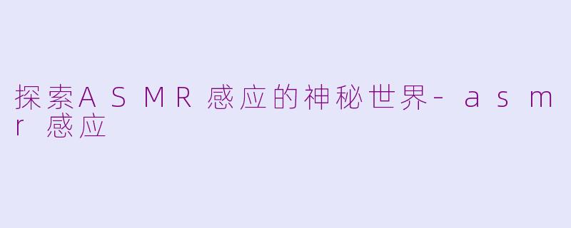 探索ASMR感应的神秘世界-asmr感应