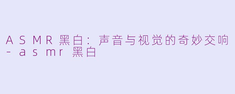 ASMR黑白：声音与视觉的奇妙交响-asmr黑白