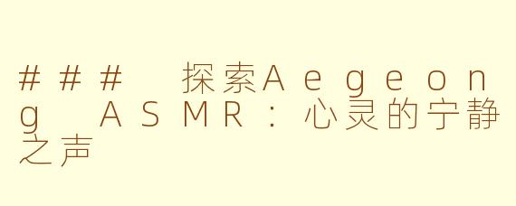 ### 探索Aegeong ASMR:心灵的宁静之声