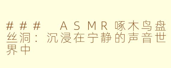 ### ASMR啄木鸟盘丝洞：沉浸在宁静的声音世界中