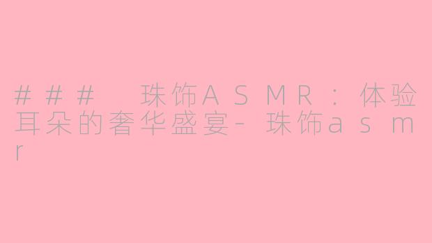 ### 珠饰ASMR：体验耳朵的奢华盛宴-珠饰asmr