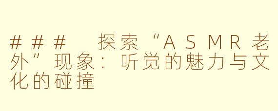### 探索“ASMR老外”现象：听觉的魅力与文化的碰撞