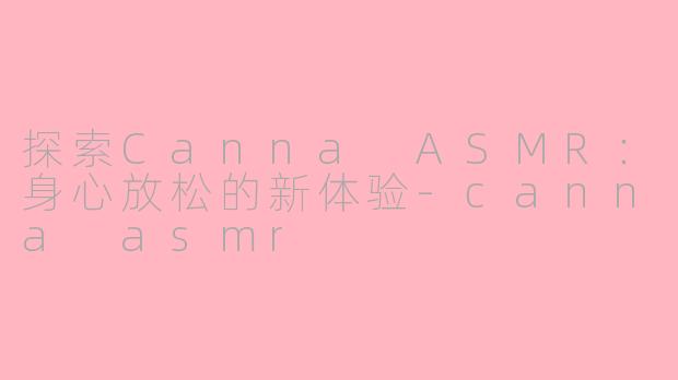 探索Canna ASMR：身心放松的新体验-canna asmr