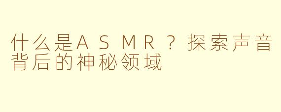 什么是ASMR？探索声音背后的神秘领域