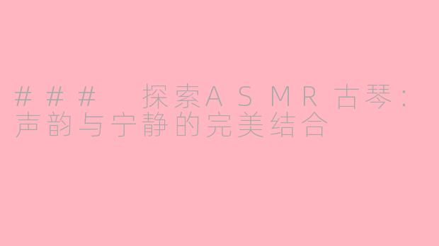 ### 探索ASMR古琴：声韵与宁静的完美结合