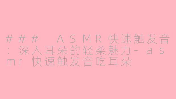 ### ASMR快速触发音：深入耳朵的轻柔魅力-asmr快速触发音吃耳朵