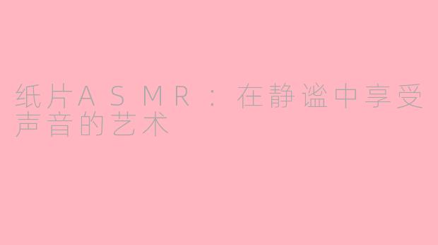 纸片ASMR：在静谧中享受声音的艺术