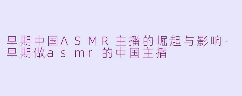 早期中国ASMR主播的崛起与影响