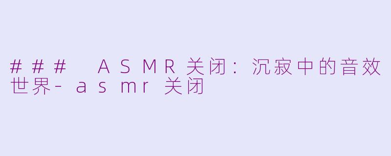 ### ASMR关闭：沉寂中的音效世界-asmr关闭