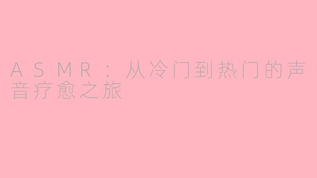 ASMR：从冷门到热门的声音疗愈之旅