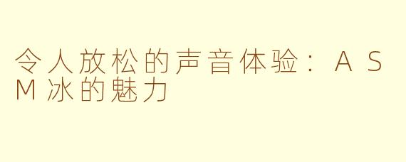 令人放松的声音体验：ASM冰的魅力