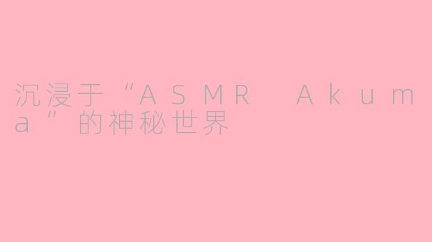 沉浸于“ASMR Akuma”的神秘世界