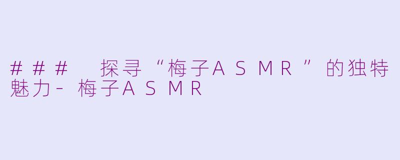 ### 探寻“梅子ASMR”的独特魅力-梅子ASMR