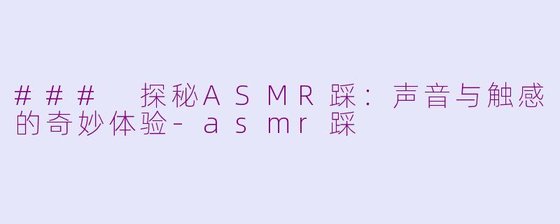 ### 探秘ASMR踩：声音与触感的奇妙体验-asmr踩