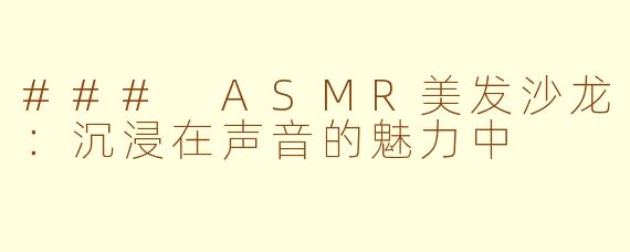 ### ASMR美发沙龙：沉浸在声音的魅力中