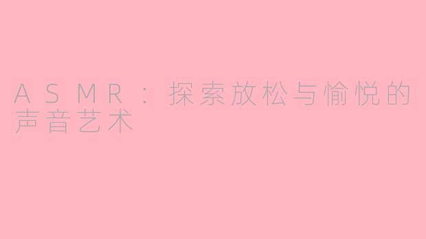 ASMR：探索放松与愉悦的声音艺术