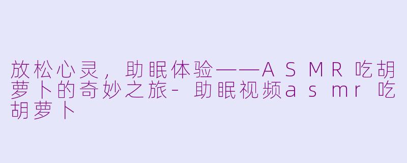 放松心灵，助眠体验——ASMR吃胡萝卜的奇妙之旅-助眠视频asmr吃胡萝卜
