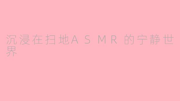 沉浸在扫地ASMR的宁静世界