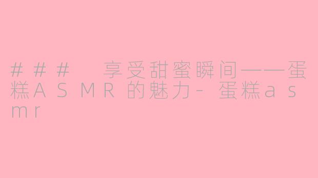 ### 享受甜蜜瞬间——蛋糕ASMR的魅力-蛋糕asmr