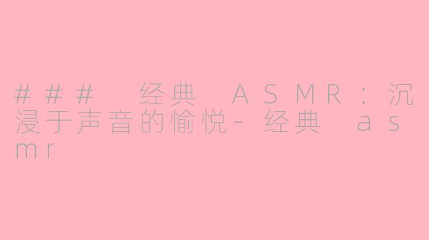 ### 经典 ASMR：沉浸于声音的愉悦-经典 asmr