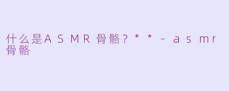 什么是ASMR骨骼?**