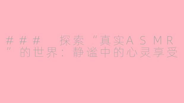 ### 探索“真实ASMR”的世界：静谧中的心灵享受