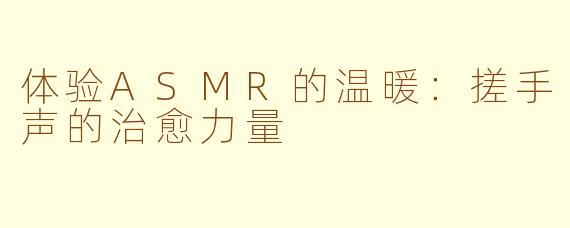 体验ASMR的温暖：搓手声的治愈力量
