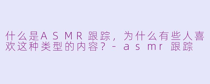 什么是ASMR跟踪,为什么有些人喜欢这种类型的内容?