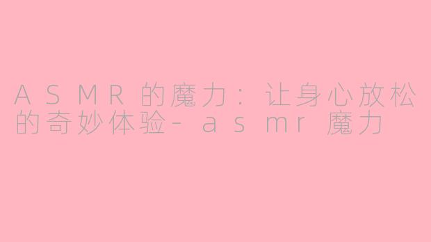 ASMR的魔力：让身心放松的奇妙体验-asmr魔力
