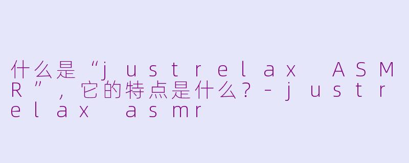 什么是“justrelax ASMR”，它的特点是什么？-justrelax asmr