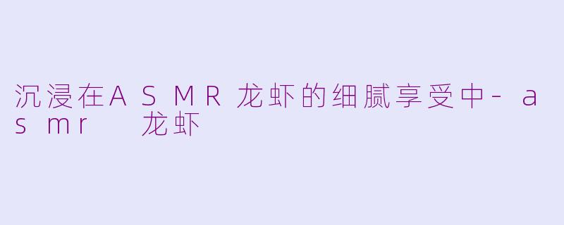 沉浸在ASMR龙虾的细腻享受中-asmr 龙虾
