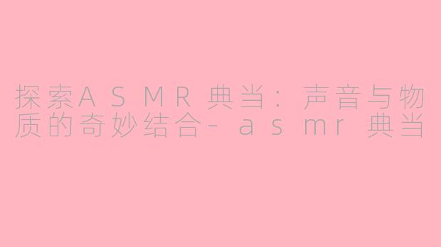 探索ASMR典当：声音与物质的奇妙结合-asmr典当
