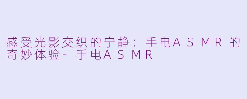 感受光影交织的宁静：手电ASMR的奇妙体验-手电ASMR