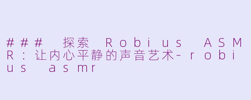 ### 探索 Robius ASMR：让内心平静的声音艺术-robius asmr