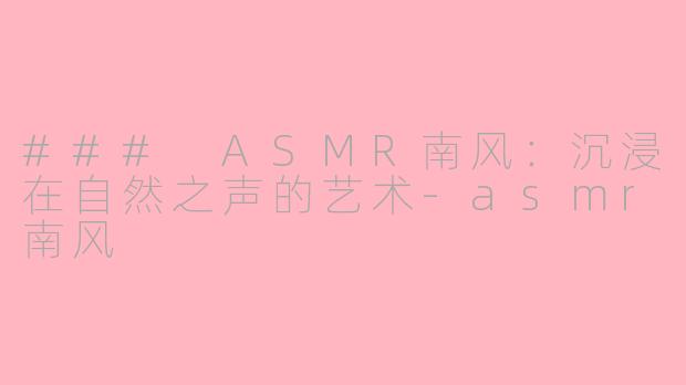 ### ASMR南风：沉浸在自然之声的艺术-asmr南风