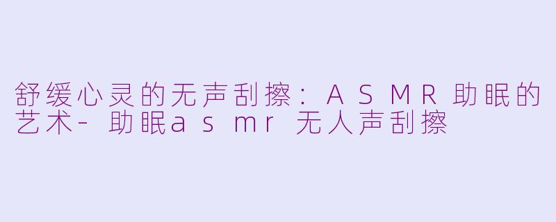 舒缓心灵的无声刮擦：ASMR助眠的艺术-助眠asmr无人声刮擦