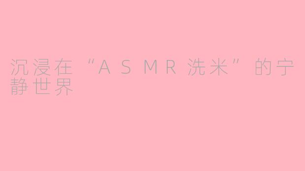 沉浸在“ASMR洗米”的宁静世界