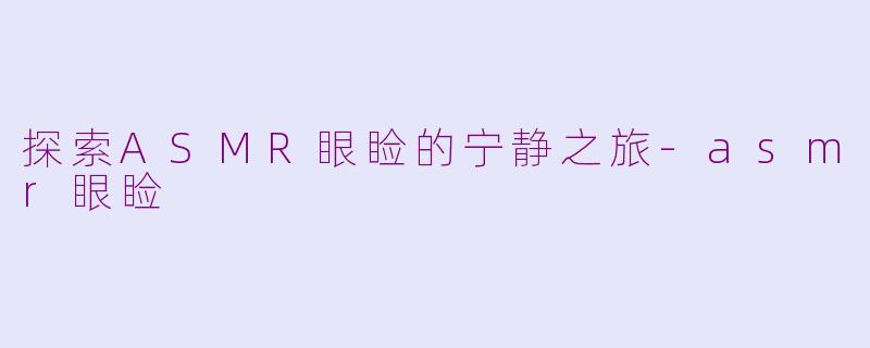 探索ASMR眼睑的宁静之旅-asmr眼睑