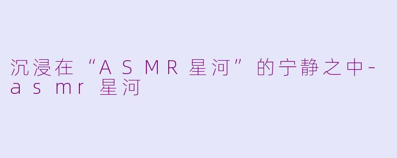 沉浸在“ASMR星河”的宁静之中-asmr星河