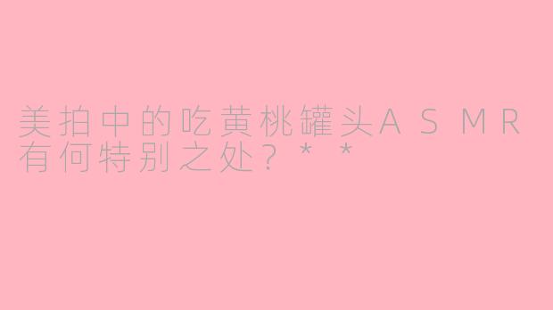 美拍中的吃黄桃罐头ASMR有何特别之处?**