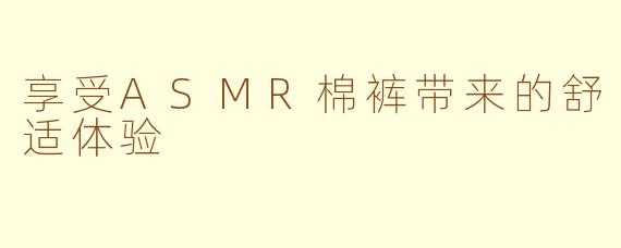 享受ASMR棉裤带来的舒适体验
