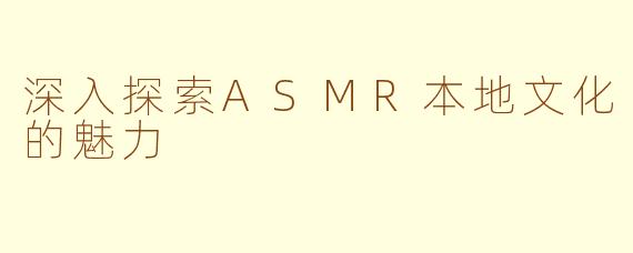 深入探索ASMR本地文化的魅力