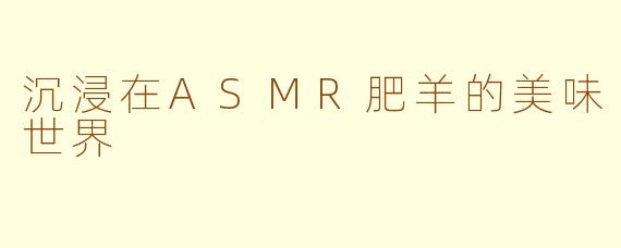 沉浸在ASMR肥羊的美味世界