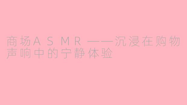 商场ASMR——沉浸在购物声响中的宁静体验