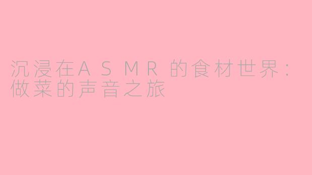 沉浸在ASMR的食材世界：做菜的声音之旅