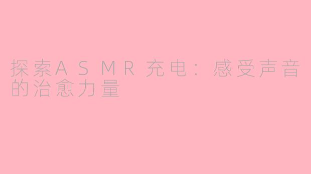 探索ASMR充电：感受声音的治愈力量