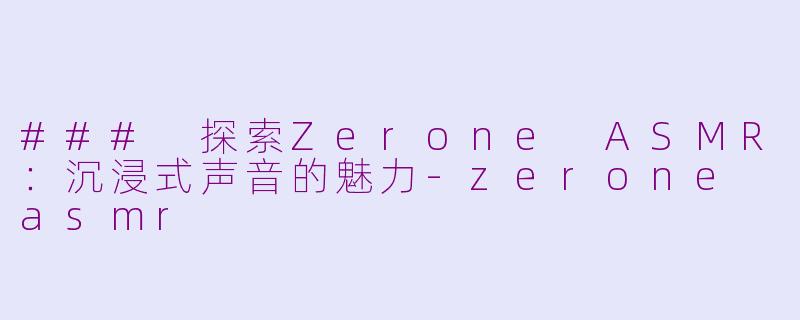 ### 探索Zerone ASMR：沉浸式声音的魅力