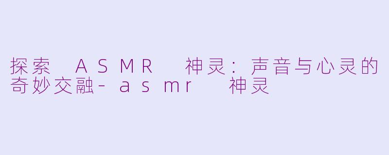 探索 ASMR 神灵：声音与心灵的奇妙交融-asmr 神灵