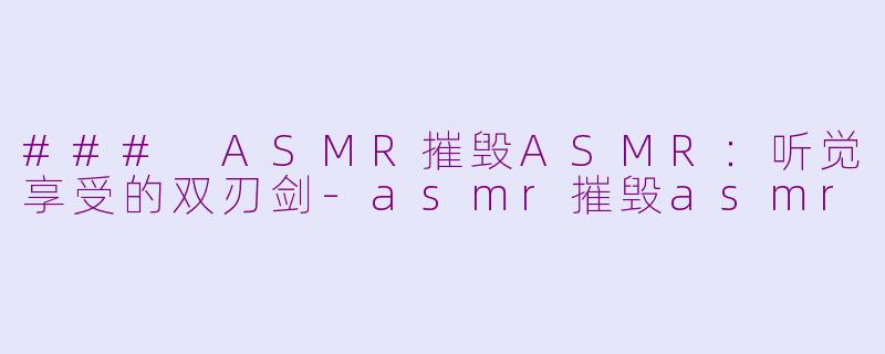 ### ASMR摧毁ASMR：听觉享受的双刃剑-asmr摧毁asmr