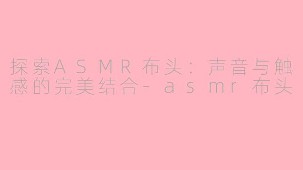 探索ASMR布头：声音与触感的完美结合-asmr布头